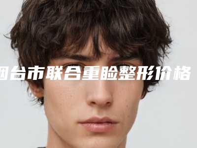 烟台市联合重睑整形价格表公开-烟台市联合重睑整容方法费用是多少