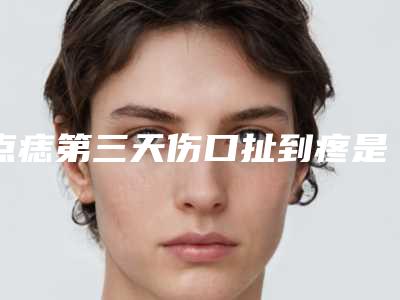点痣第三天伤口扯到疼是怎么回事点痣后