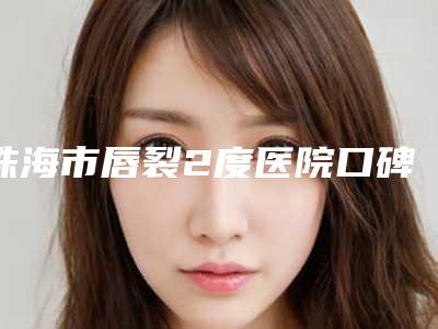 珠海市唇裂2度医院口碑排行榜放心选(珠海市唇裂2度整形医院)