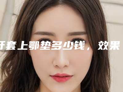 牙套上鄂垫多少钱，效果怎么样