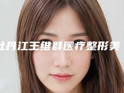牡丹江王维群医疗整形美容医院,牡丹江市邹忠明医疗美容诊所技术比拼