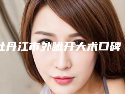 牡丹江市外眦开大术口碑价格表火爆完整一览-牡丹江市外眦开大术价格行情