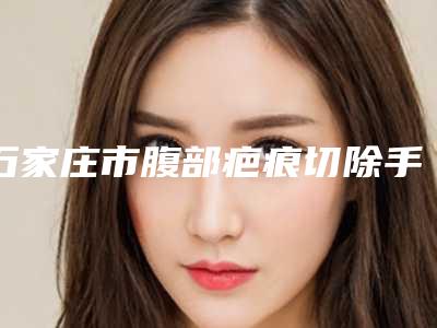 石家庄市腹部疤痕切除手术价格(价目)公布一览-石家庄市腹部疤痕切除手术费用是不是很高呢