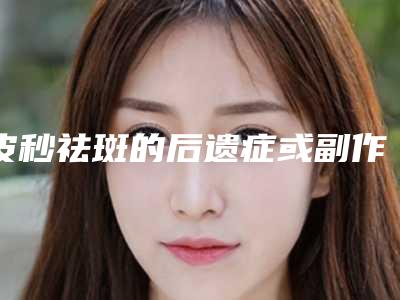 皮秒祛斑的后遗症或副作用是什么-皮秒祛斑以后有没有副作用呢