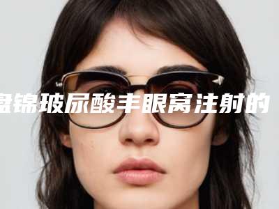 盘锦玻尿酸丰眼窝注射的手术术后护理