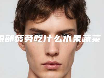 眼部疲劳吃什么水果蔬菜,缓解眼部疲劳用什么眼药水
