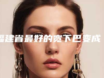 福建省最好的宽下巴变成尖下巴医生(苏琦医生实力大咖技术到位)