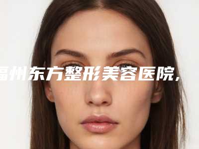 福州东方整形美容医院,厦门思明李强美宸医疗美容诊所口碑实力强强比拼