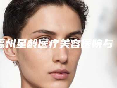 福州星龄医疗美容医院与福州麦瑞医疗美容诊所口碑价格大PK