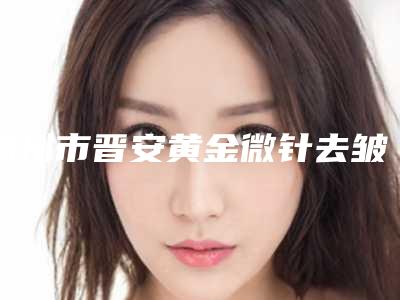 福州市晋安黄金微针去皱纹哪位医生是正规的
