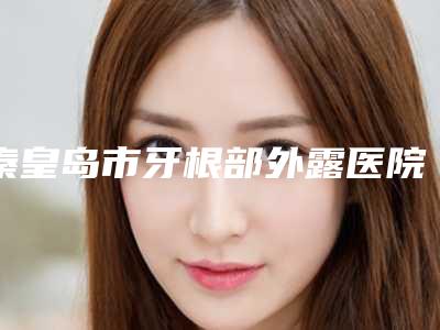 秦皇岛市牙根部外露医院上榜清单好还实惠(秦皇岛海港区索菲亚口腔私立知名好评医生当选)