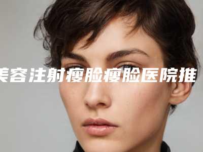 美容注射瘦脸瘦脸医院推荐:注射瘦脸瘦脸医院30强哪个比较好