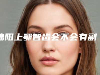 绵阳上鄂智齿会不会有副作用呢
