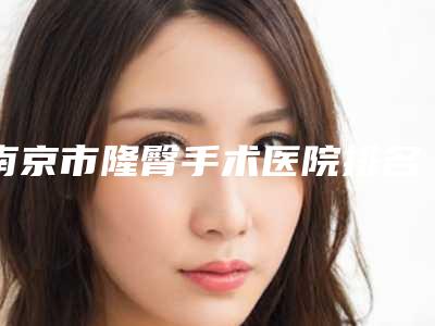 南京市隆臀手术医院排名top10强哪家靠谱(南京颜如玉医疗美容诊所推荐理由详细了解)