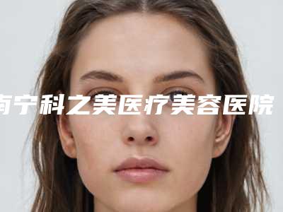 南宁科之美医疗美容医院究竟怎么样-推荐杨亦祥医生,吴颖洁医生,滕飞医生