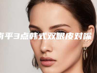 南平3点韩式双眼皮对嘴唇有影响吗