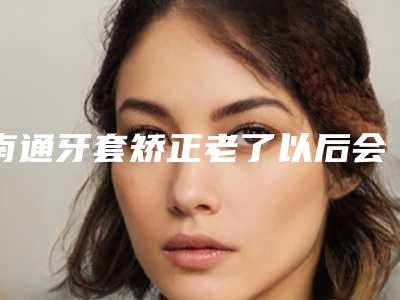 南通牙套矫正老了以后会有不良影响出现吗