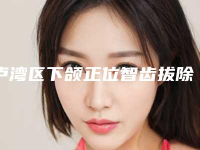 卢湾区下颌正位智齿拔除(非倒伏、弯根、埋伏齿)医生在榜名单前十名哪位性价比高-卢湾区下颌正位智齿拔除(非倒伏、弯根、埋伏齿)口腔医生