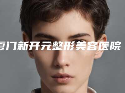 厦门新开元整形美容医院,厦门井美整形外科门诊部实力PK口碑擅长点这里