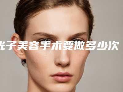 光子美容手术要做多少次呀
