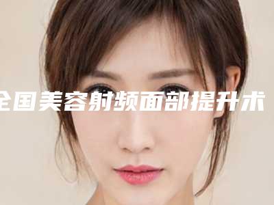全国美容射频面部提升术医院:射频面部提升术医院前50位私立推荐