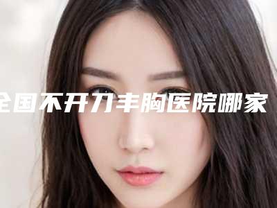 全国不开刀丰胸医院哪家好:不开刀丰胸医院top50强实力榜单