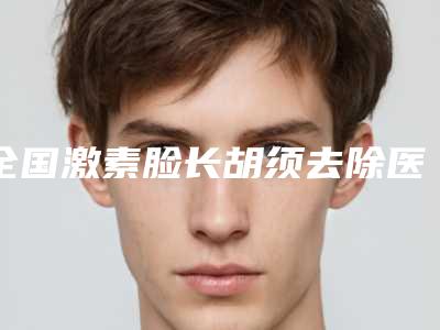 全国激素脸长胡须去除医院排行榜top20强大公开-口碑人气持续飙升