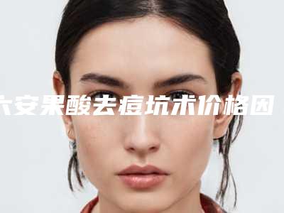 六安果酸去痘坑术价格因素分析(六安果酸去痘坑手术一次的价格)