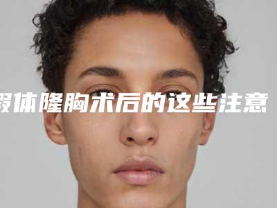 假体隆胸术后的这些注意事项,你了解了吗?(假体隆胸的术后注意事项有哪些)