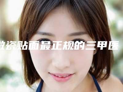 做瓷贴面最正规的三甲医院是哪个?