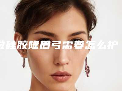 做硅胶隆眉弓需要怎么护理?