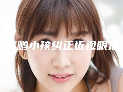 司晓鹏小孩纠正近视眼治疗几次见效