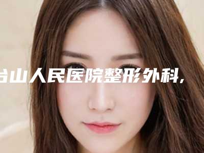 台山人民医院整形外科,江门张红玛恩医疗美容诊所技术比拼,实力一清二楚