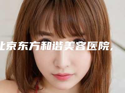 北京东方和谐美容医院,北京精艺吉美医疗美容诊所你更看好哪一家