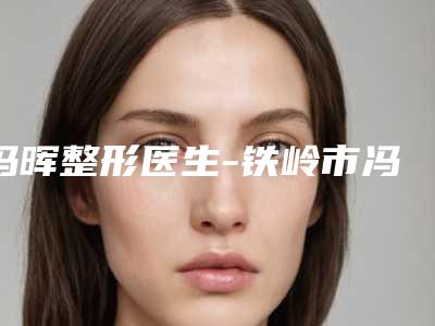 冯晖整形医生-铁岭市冯晖医生颧骨骨缝前三上榜理由推荐阅读