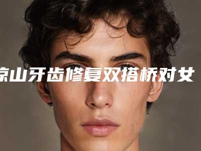 凉山牙齿修复双搭桥对女性的危害