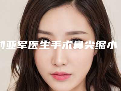刘亚军医生手术鼻尖缩小案例-收费明细医生擅长一览