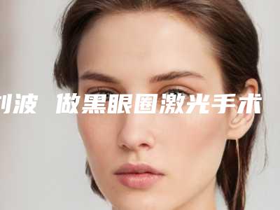 刘波 做黑眼圈激光手术后的护理应注意哪些