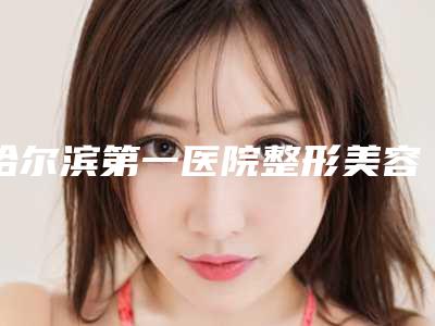 哈尔滨第一医院整形美容科,哈尔滨工程大学医院实力在线PK