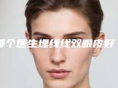 哪个医生埋线线双眼皮好合肥市(丁浩医生再霸榜)