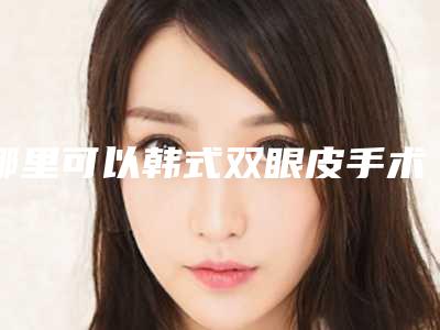 哪里可以韩式双眼皮手术(全切双眼皮怎么冷敷)