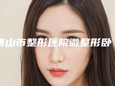 唐山市整形医院微整形卧蚕医院-唐山星光医疗美容哪位专家更厉害
