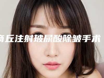商丘注射玻尿酸除皱手术手术的价位是大概多少