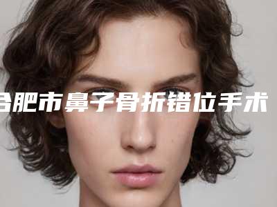 合肥市鼻子骨折错位手术价格收费表开年巨献(鼻子骨折错位手术整形价格多少呢)
