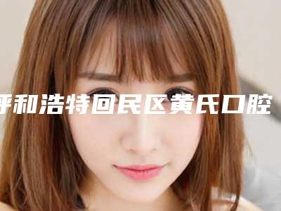 呼和浩特回民区黄氏口腔价格(费用)清单相关附镶牙和带牙冠案例