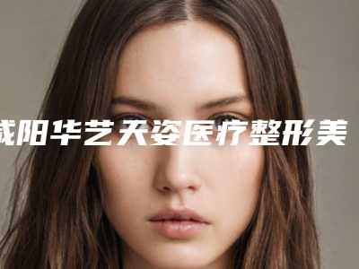 咸阳华艺天姿医疗整形美容医院,咸阳艾美莱医学美容地址在哪收费价格表