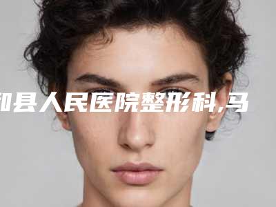 和县人民医院整形科,马鞍山瑞运达医疗美容诊所看看哪家实力强