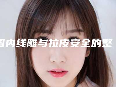 国内线雕与拉皮安全的整形医院:线雕与拉皮医院前50口碑年底复盘