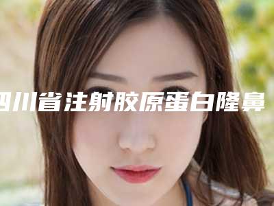 四川省注射胶原蛋白隆鼻医院排行榜前十名名单曝光(成都社医疗美容诊所是正规好口碑的)