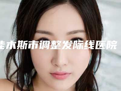 佳木斯市调整发际线医院排行榜前十位哪家名气高-佳木斯市调整发际线整形医院